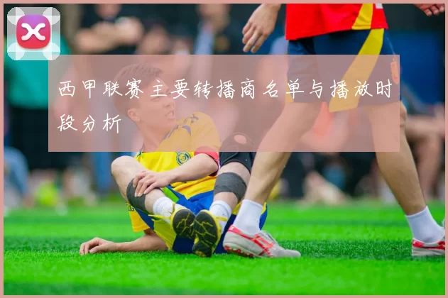西甲联赛主要转播商名单与播放时段分析