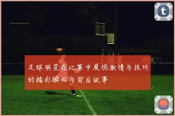 足球明星在比赛中展现激情与技巧的精彩瞬间与背后故事