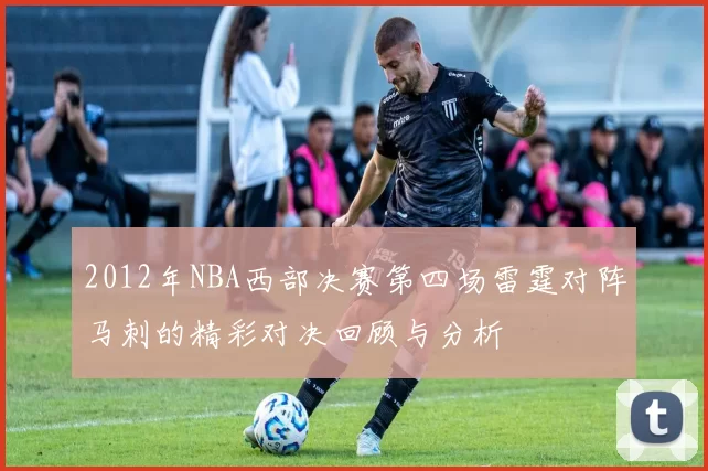 2012年NBA西部决赛第四场雷霆对阵马刺的精彩对决回顾与分析
