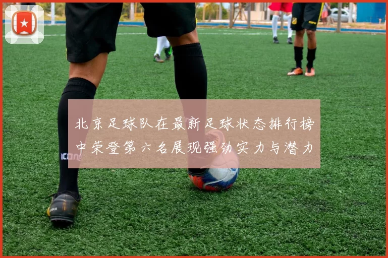 北京足球队在最新足球状态排行榜中荣登第六名展现强劲实力与潜力