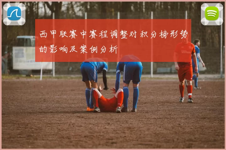 西甲联赛中赛程调整对积分榜形势的影响及案例分析