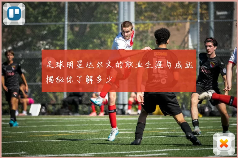足球明星达尔文的职业生涯与成就揭秘你了解多少
