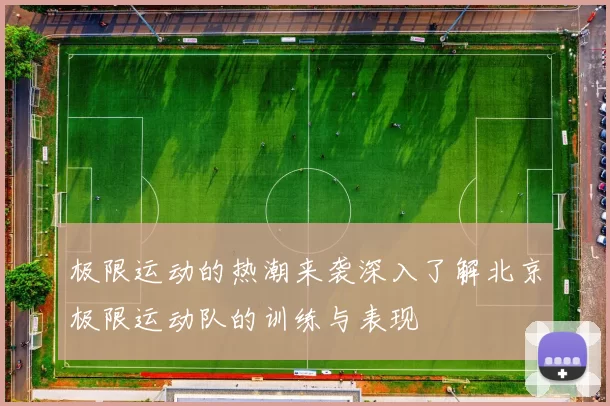 极限运动的热潮来袭深入了解北京极限运动队的训练与表现
