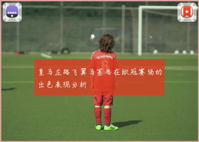 皇马左路飞翼马塞洛在欧冠赛场的出色表现分析