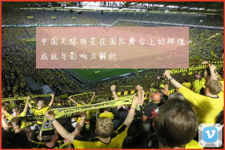 中国足球明星在国际舞台上的辉煌成就与影响力解析