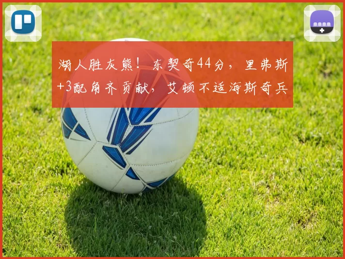 湖人胜灰熊！东契奇44分，里弗斯+3配角齐贡献，艾顿不适海斯奇兵