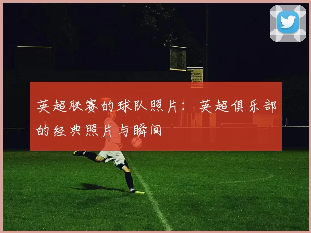 英超联赛的球队照片：英超俱乐部的经典照片与瞬间