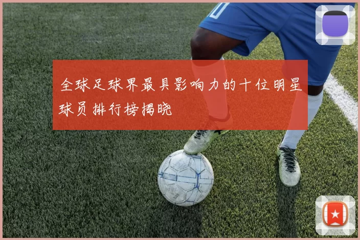全球足球界最具影响力的十位明星球员排行榜揭晓