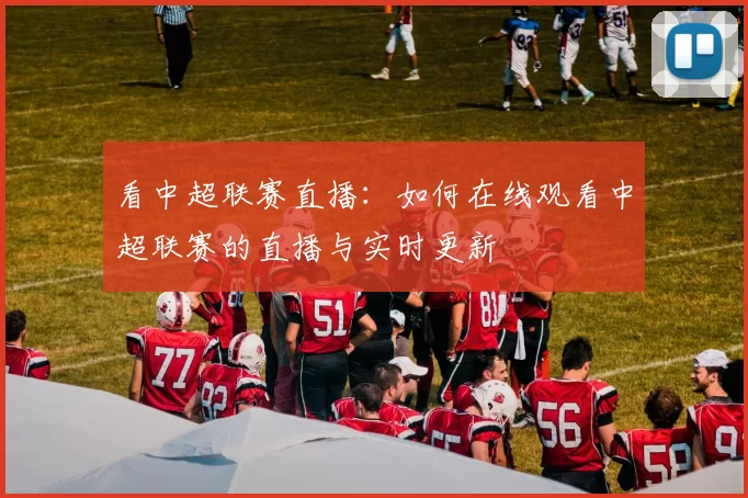 看中超联赛直播：如何在线观看中超联赛的直播与实时更新