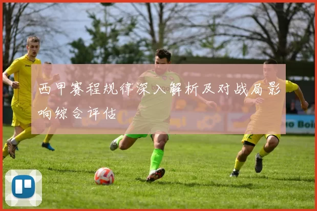 西甲赛程规律深入解析及对战局影响综合评估
