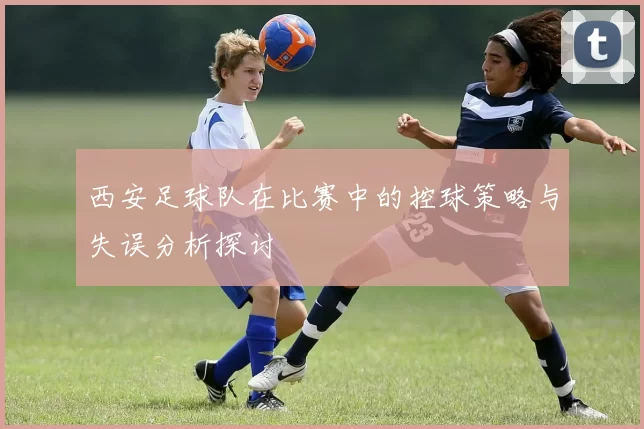 西安足球队在比赛中的控球策略与失误分析探讨