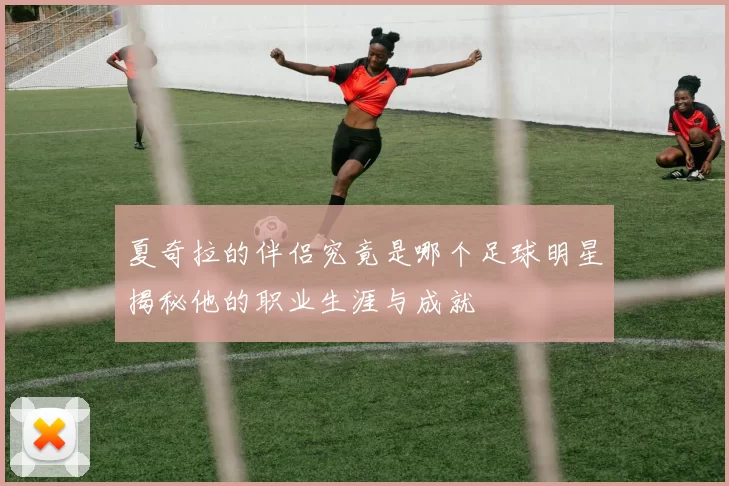 夏奇拉的伴侣究竟是哪个足球明星揭秘他的职业生涯与成就