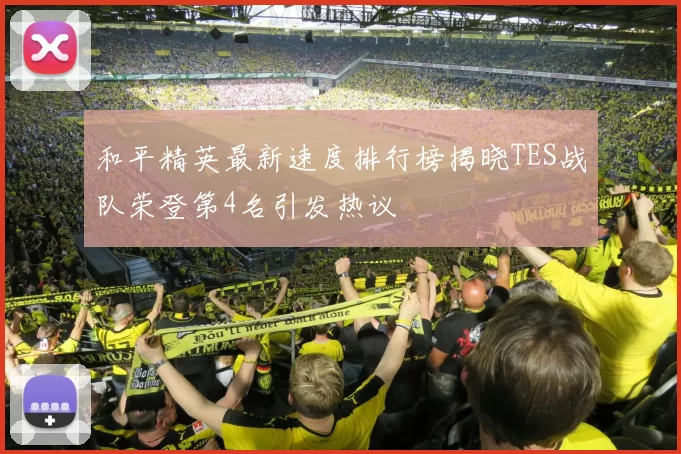 和平精英最新速度排行榜揭晓TES战队荣登第4名引发热议