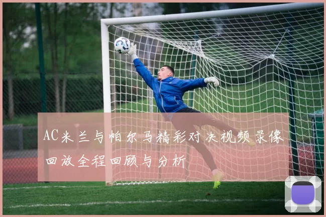 AC米兰与帕尔马精彩对决视频录像回放全程回顾与分析