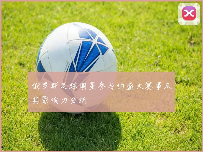 俄罗斯足球明星参与的盛大赛事及其影响力分析