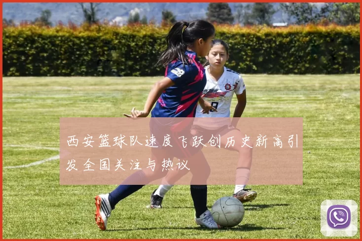 西安篮球队速度飞跃创历史新高引发全国关注与热议