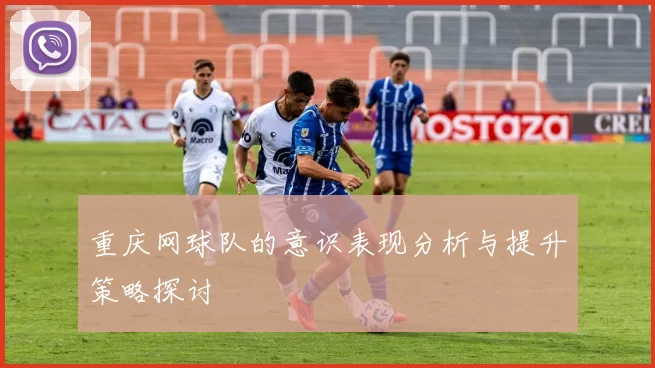 重庆网球队的意识表现分析与提升策略探讨