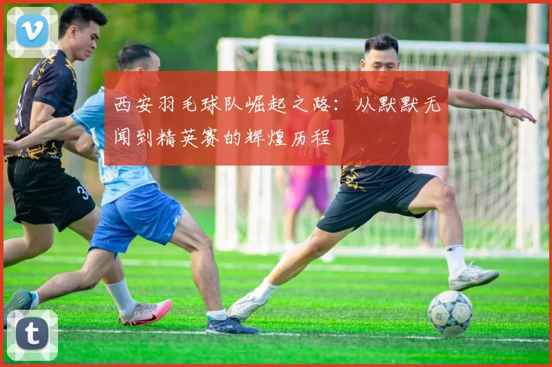 西安羽毛球队崛起之路：从默默无闻到精英赛的辉煌历程