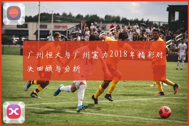 广州恒大与广州富力2018年精彩对决回顾与分析