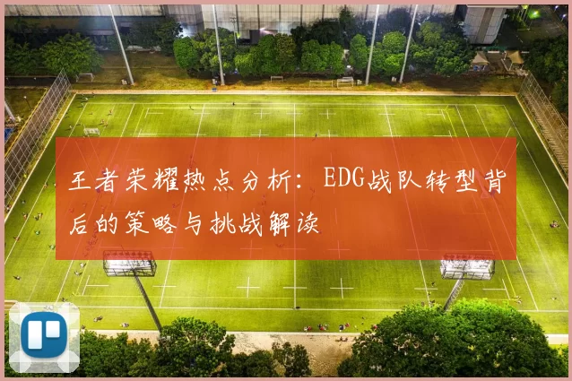 王者荣耀热点分析：EDG战队转型背后的策略与挑战解读