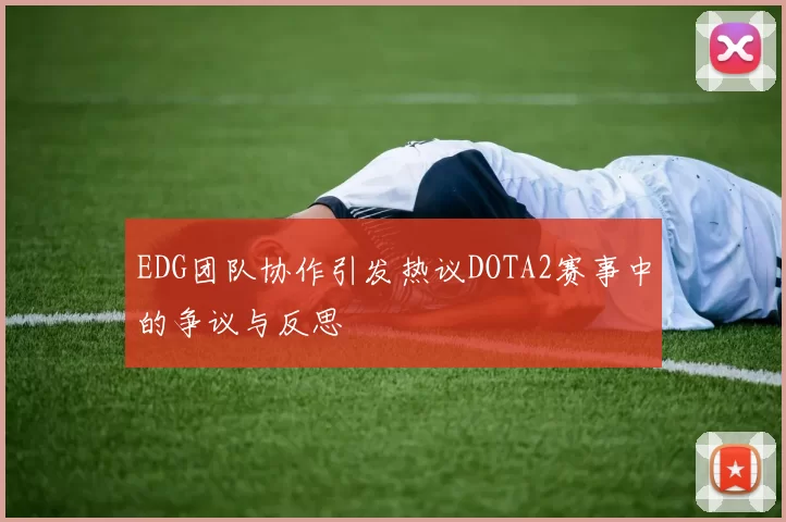 EDG团队协作引发热议DOTA2赛事中的争议与反思