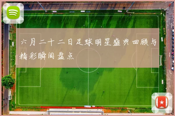 六月二十二日足球明星盛典回顾与精彩瞬间盘点