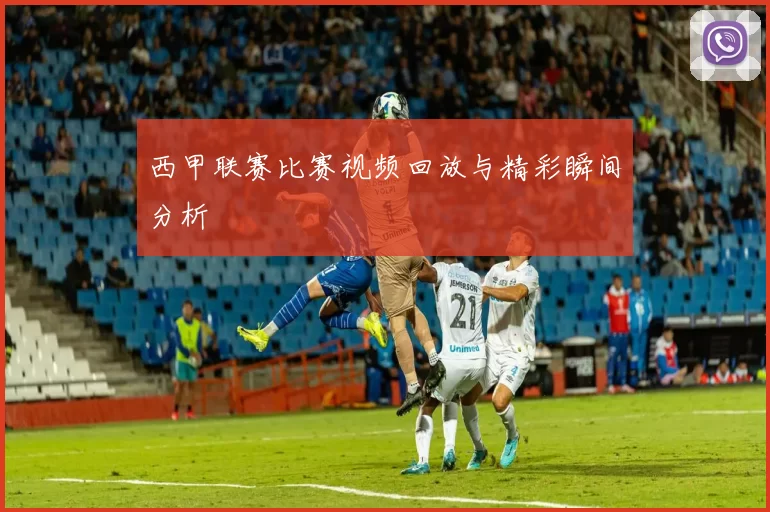 西甲联赛比赛视频回放与精彩瞬间分析