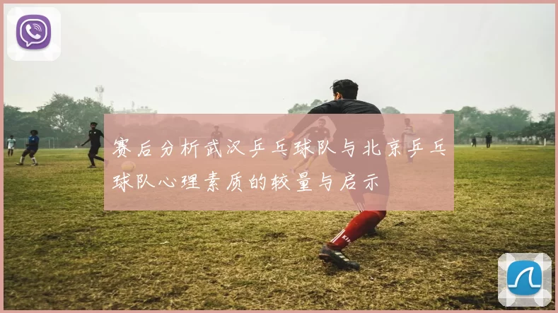 赛后分析武汉乒乓球队与北京乒乓球队心理素质的较量与启示
