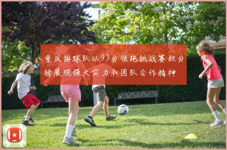 重庆排球队以93分领跑挑战赛积分榜展现强大实力和团队合作精神