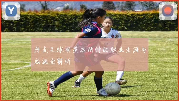 丹麦足球明星本纳特的职业生涯与成就全解析