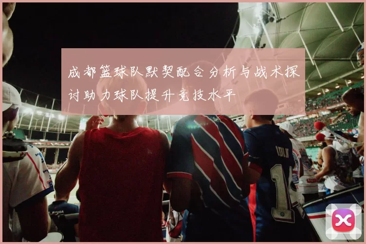 成都篮球队默契配合分析与战术探讨助力球队提升竞技水平