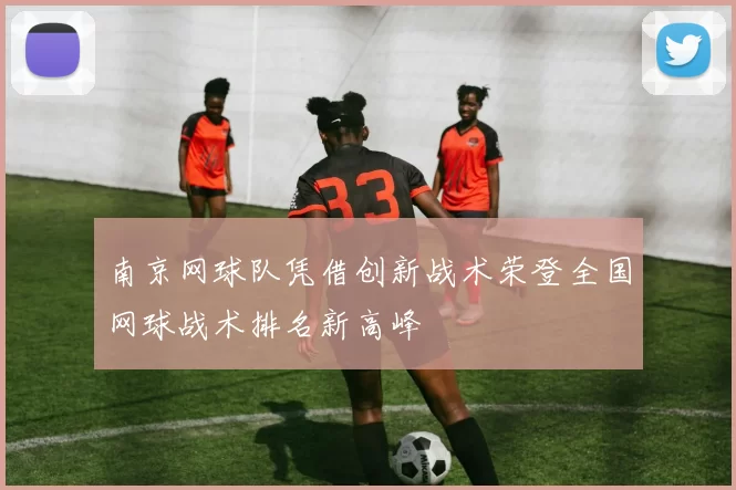南京网球队凭借创新战术荣登全国网球战术排名新高峰