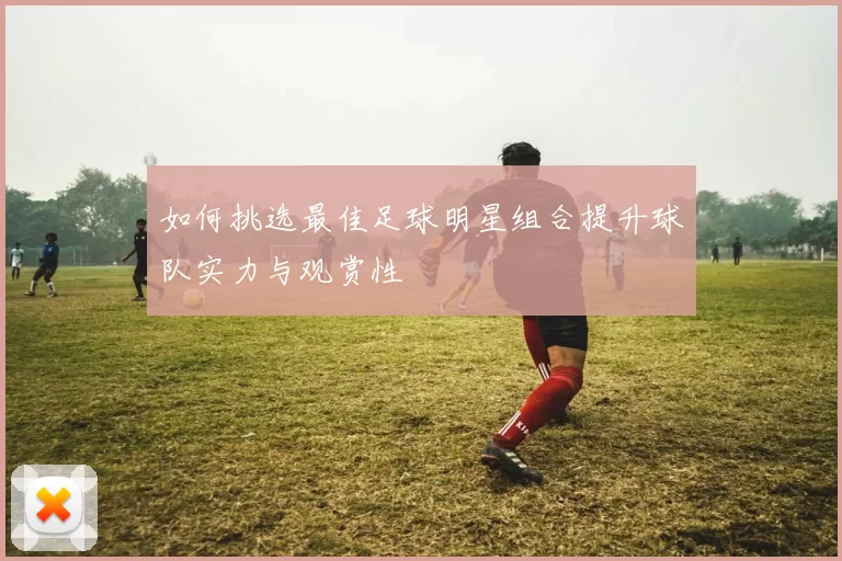 如何挑选最佳足球明星组合提升球队实力与观赏性
