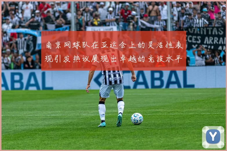 南京网球队在亚运会上的灵活性表现引发热议展现出卓越的竞技水平与团队协作能力
