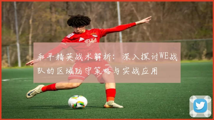 和平精英战术解析：深入探讨WE战队的区域防守策略与实战应用
