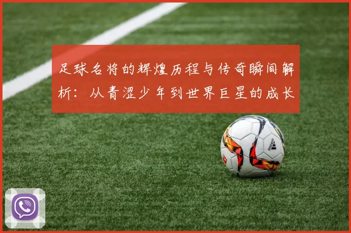 足球名将的辉煌历程与传奇瞬间解析：从青涩少年到世界巨星的成长轨迹