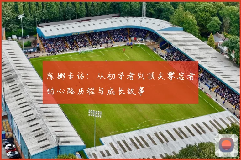 陈娜专访：从初学者到顶尖攀岩者的心路历程与成长故事