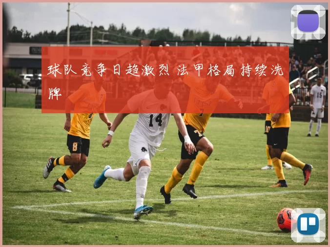 球队竞争日趋激烈 法甲格局持续洗牌