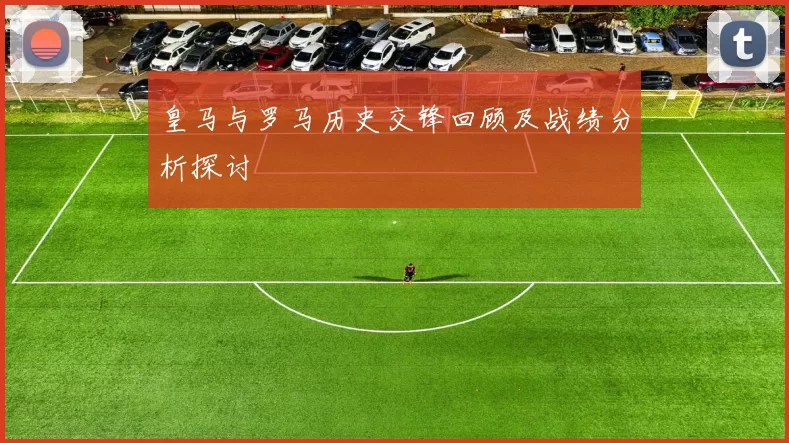 皇马与罗马历史交锋回顾及战绩分析探讨