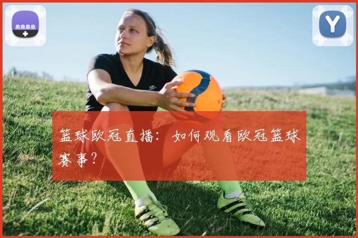 篮球欧冠直播：如何观看欧冠篮球赛事？