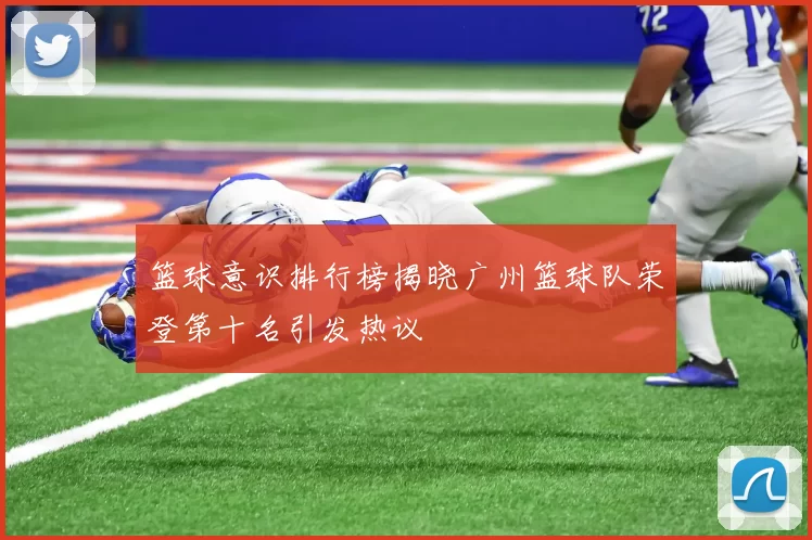 篮球意识排行榜揭晓广州篮球队荣登第十名引发热议