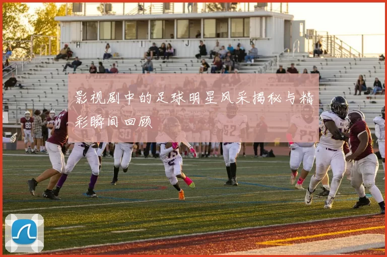 影视剧中的足球明星风采揭秘与精彩瞬间回顾