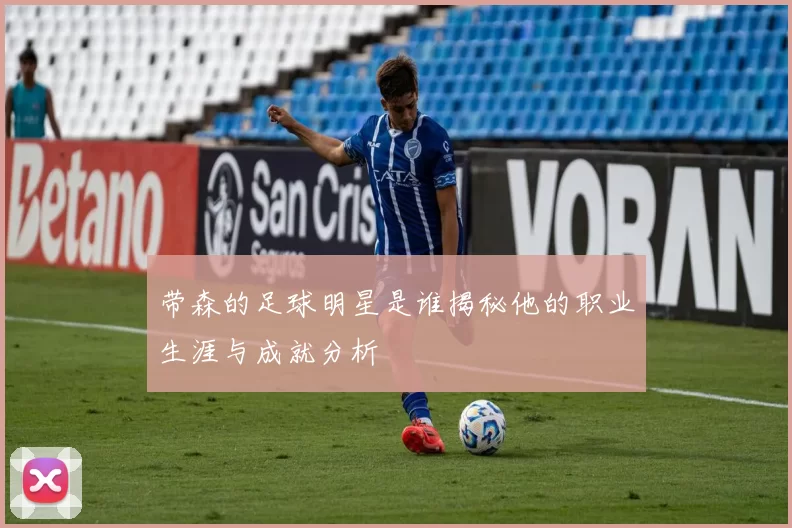 带森的足球明星是谁揭秘他的职业生涯与成就分析