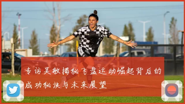 专访吴敏揭秘飞盘运动崛起背后的成功秘诀与未来展望
