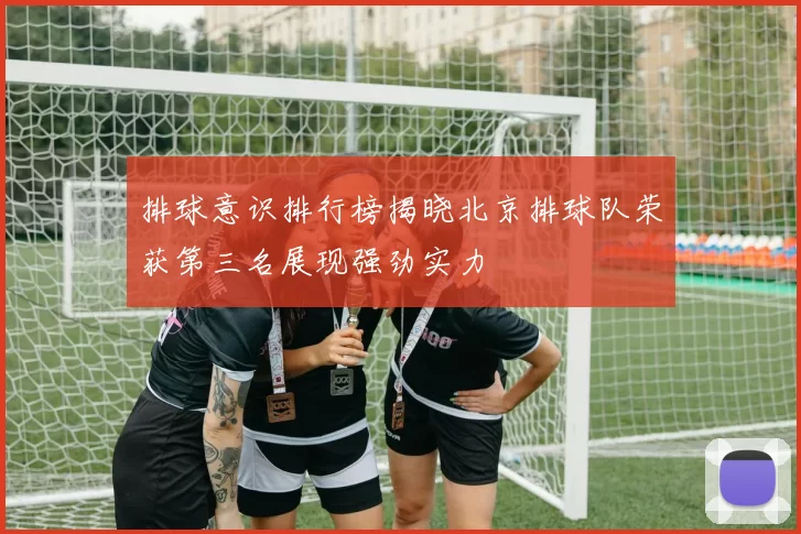 排球意识排行榜揭晓北京排球队荣获第三名展现强劲实力
