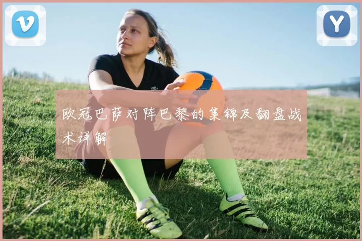 欧冠巴萨对阵巴黎的集锦及翻盘战术详解