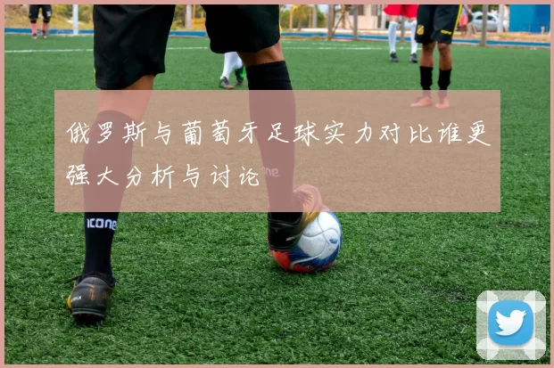 俄罗斯与葡萄牙足球实力对比谁更强大分析与讨论