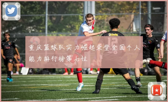 重庆篮球队实力崛起荣登全国个人能力排行榜第七位