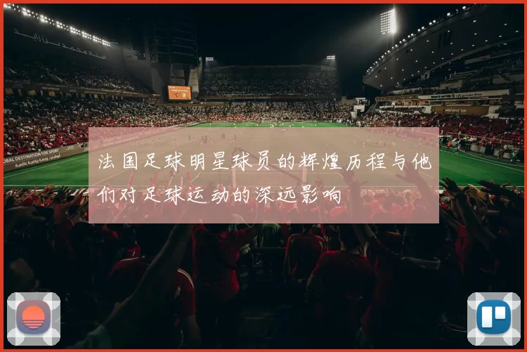 法国足球明星球员的辉煌历程与他们对足球运动的深远影响