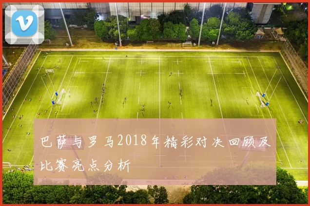 巴萨与罗马2018年精彩对决回顾及比赛亮点分析